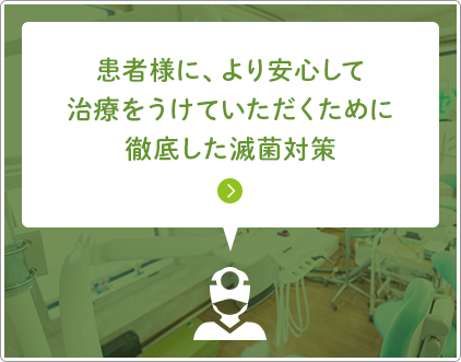 患者様に、より安心して治療をうけていただくために徹底した滅菌対策